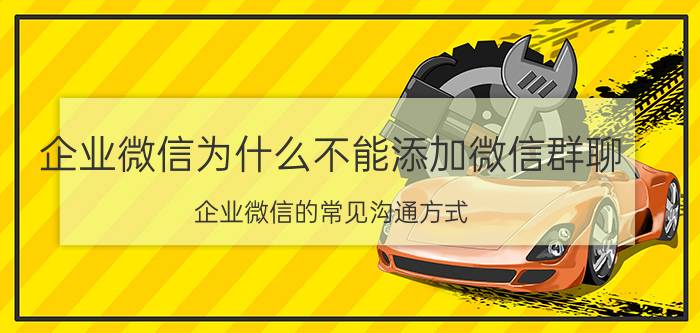 企业微信为什么不能添加微信群聊 企业微信的常见沟通方式？